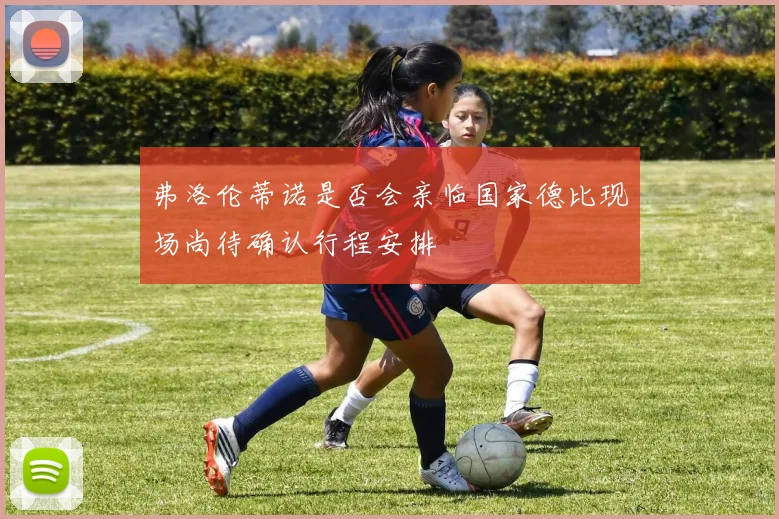 弗洛伦蒂诺是否会亲临国家德比现场尚待确认行程安排