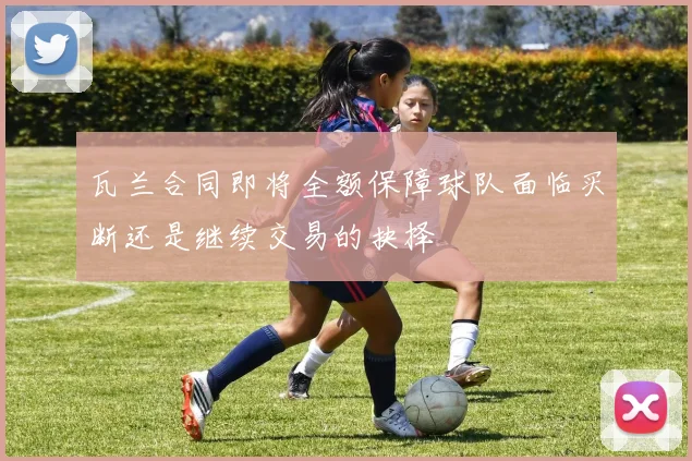 瓦兰合同即将全额保障球队面临买断还是继续交易的抉择