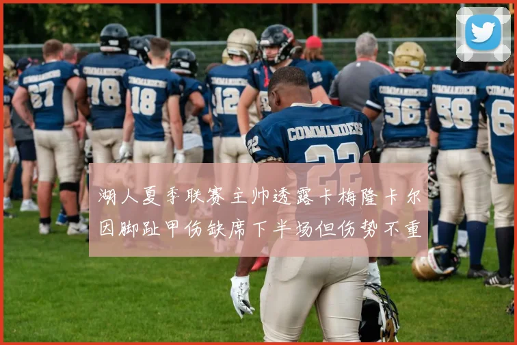 湖人夏季联赛主帅透露卡梅隆卡尔因脚趾甲伤缺席下半场但伤势不重
