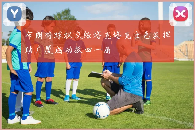布朗将球权交给塔克塔克出色发挥助广厦成功扳回一局