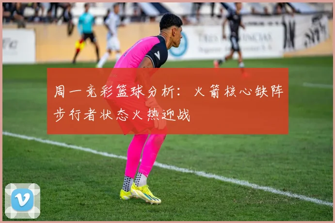 周一竞彩篮球分析：火箭核心缺阵步行者状态火热迎战