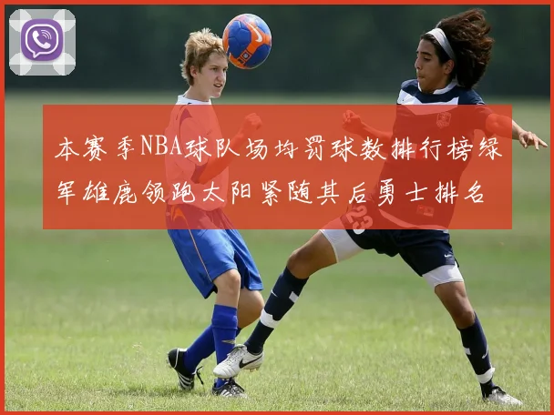 本赛季NBA球队场均罚球数排行榜绿军雄鹿领跑太阳紧随其后勇士排名第九