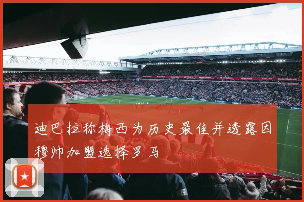 迪巴拉称梅西为历史最佳并透露因穆帅加盟选择罗马