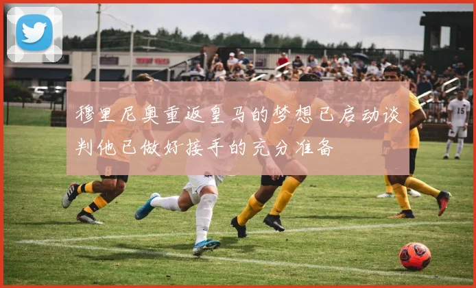 穆里尼奥重返皇马的梦想已启动谈判他已做好接手的充分准备