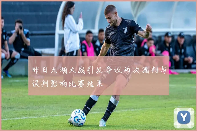 昨日火湖大战引发争议两次漏判与误判影响比赛结果