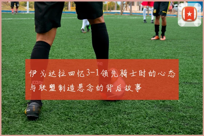 伊戈达拉回忆3-1领先骑士时的心态与联盟制造悬念的背后故事
