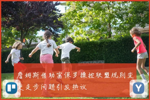 詹姆斯借助富保罗操控联盟规则变更走步问题引发热议