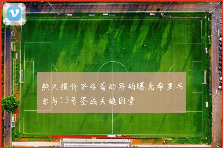 热火报价字母哥的筹码曝光希罗韦尔与13号签成关键因素