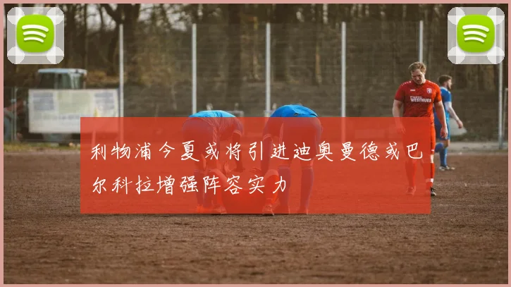 利物浦今夏或将引进迪奥曼德或巴尔科拉增强阵容实力