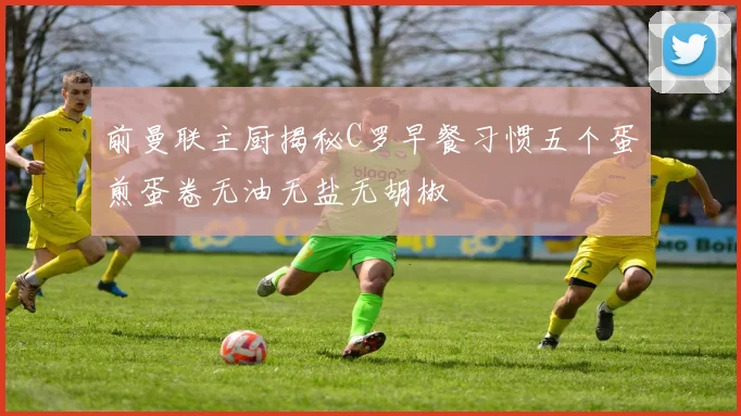 前曼联主厨揭秘C罗早餐习惯五个蛋煎蛋卷无油无盐无胡椒