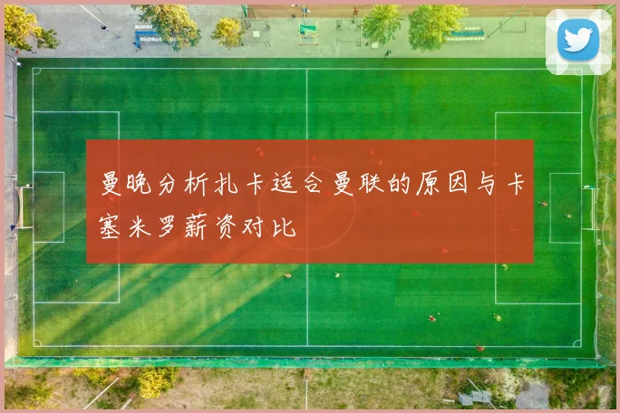 曼晚分析扎卡适合曼联的原因与卡塞米罗薪资对比