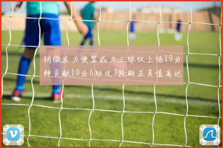 稍微发力便显威力三球仅上场19分钟贡献10分6助攻3抢断正负值高达22