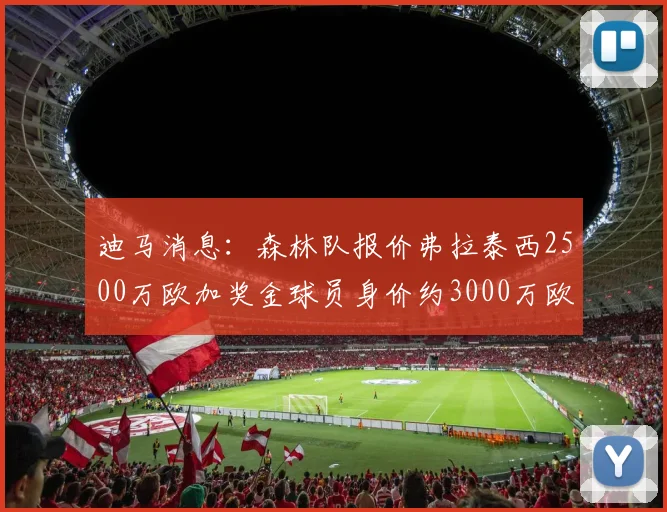 迪马消息：森林队报价弗拉泰西2500万欧加奖金球员身价约3000万欧